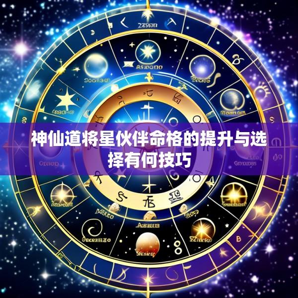 神仙道将星伙伴命格的提升与选择有何技巧