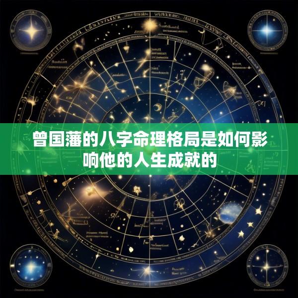 曾国藩的八字命理格局是如何影响他的人生成就的