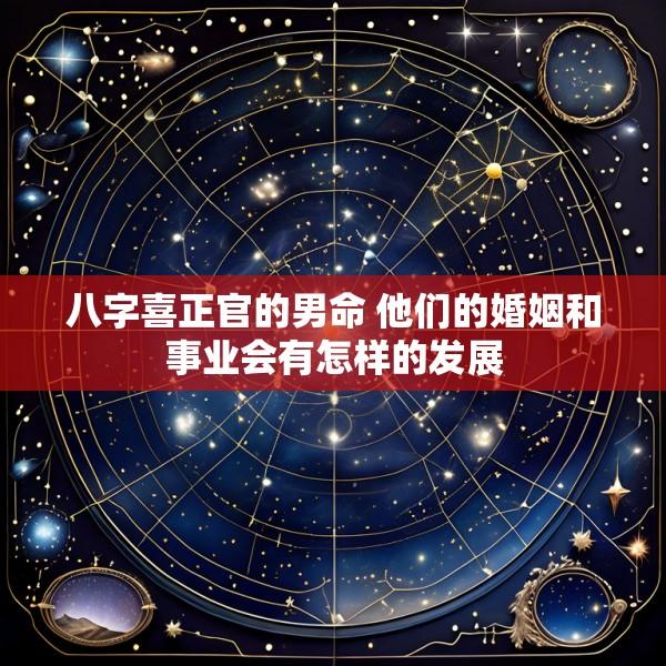 八字喜正官的男命 他们的婚姻和事业会有怎样的发展