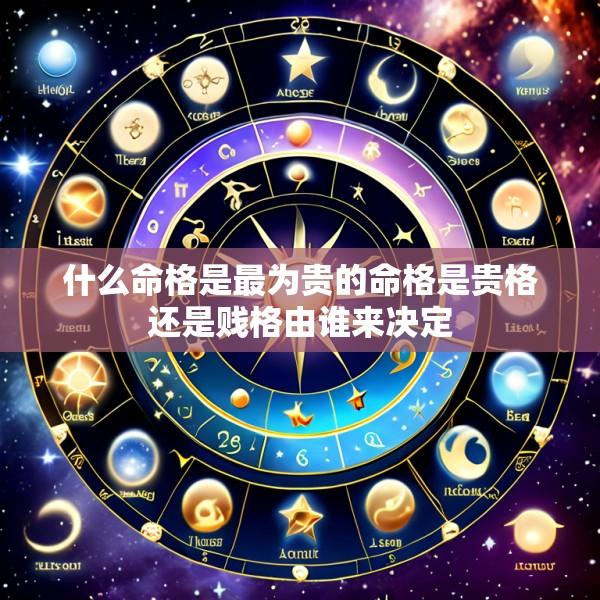 什么命格是最为贵的命格是贵格还是贱格由谁来决定
