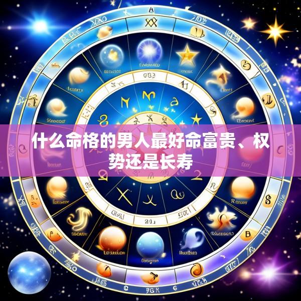 什么命格的男人最好命富贵、权势还是长寿