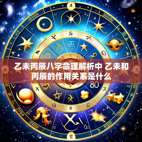 乙未丙辰八字命理解析中 乙未和丙辰的作用关系是什么