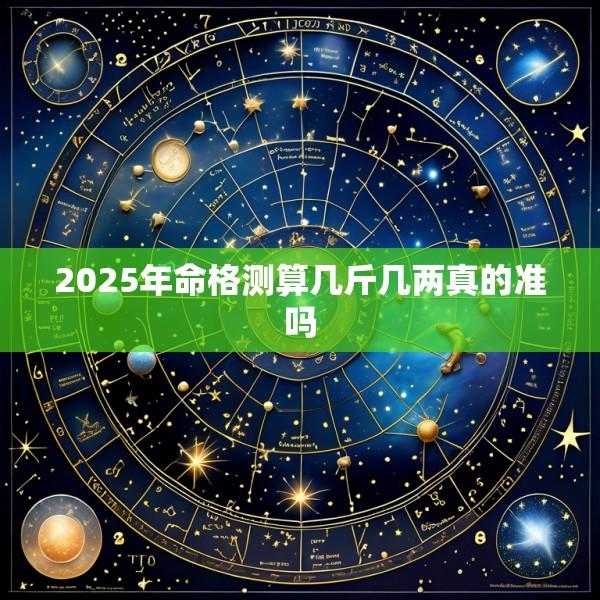 2025年命格测算几斤几两真的准吗