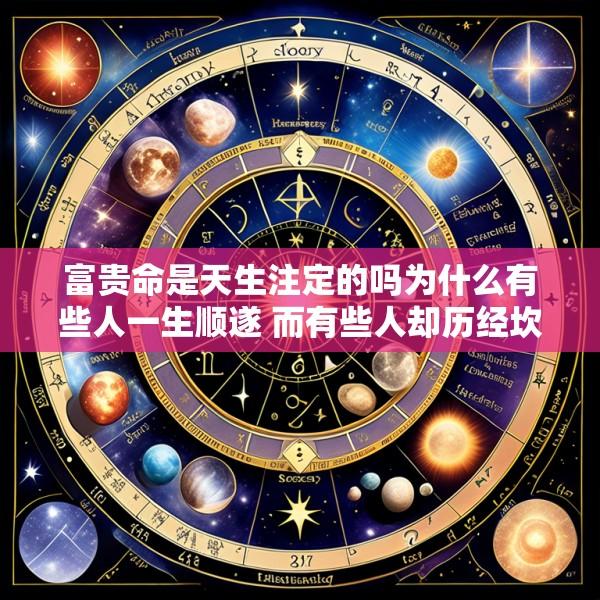 富贵命是天生注定的吗为什么有些人一生顺遂 而有些人却历经坎坷
