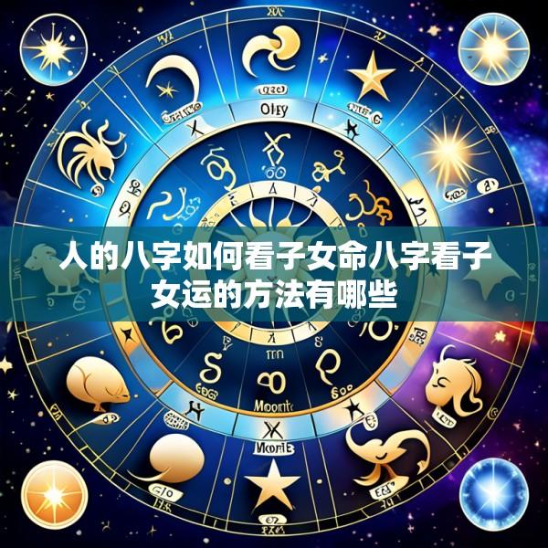 人的八字如何看子女命八字看子女运的方法有哪些