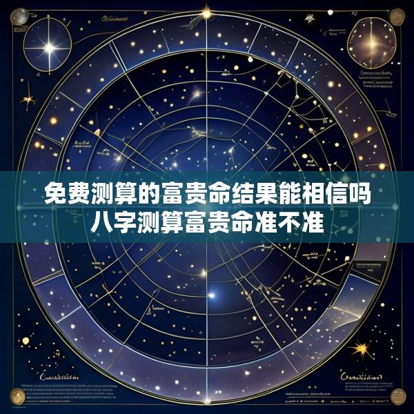 免费测算的富贵命结果能相信吗八字测算富贵命准不准