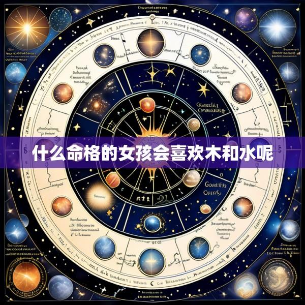 什么命格的女孩会喜欢木和水呢