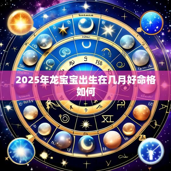 2025年龙宝宝出生在几月好命格如何