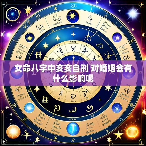 女命八字中亥亥自刑 对婚姻会有什么影响呢