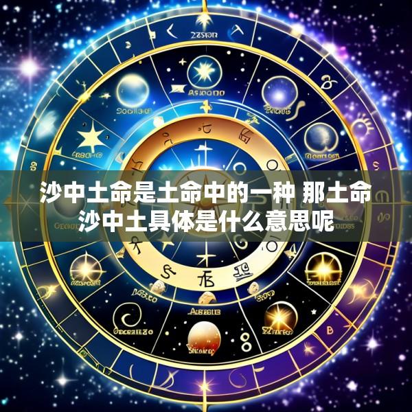 沙中土命是土命中的一种 那土命沙中土具体是什么意思呢