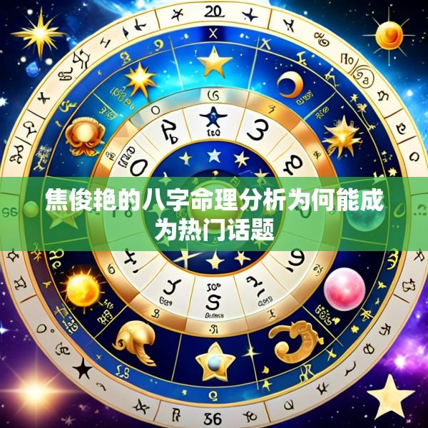 焦俊艳的八字命理分析为何能成为热门话题