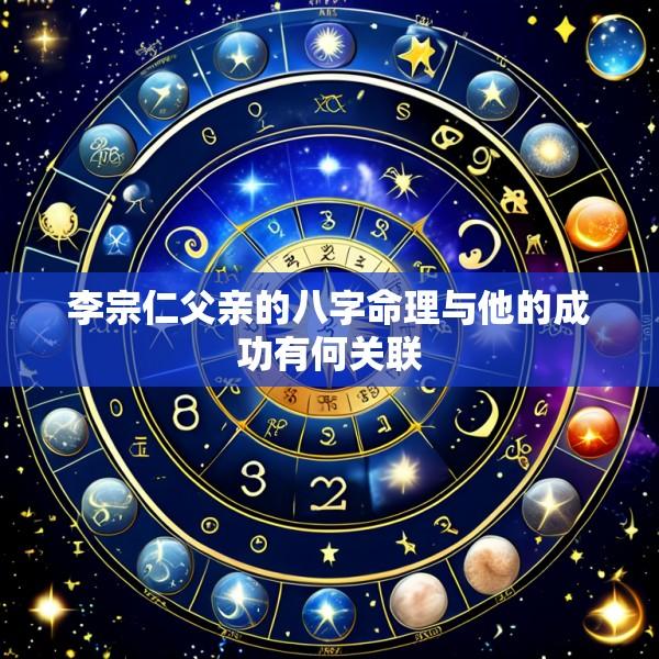 李宗仁父亲的八字命理与他的成功有何关联