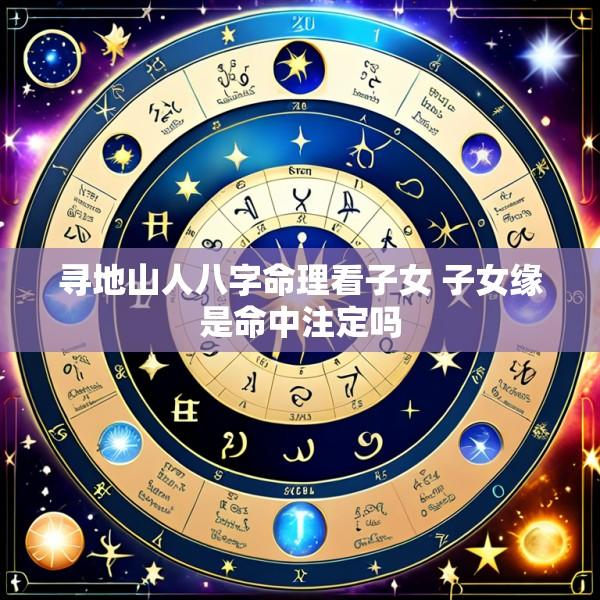 寻地山人八字命理看子女 子女缘是命中注定吗