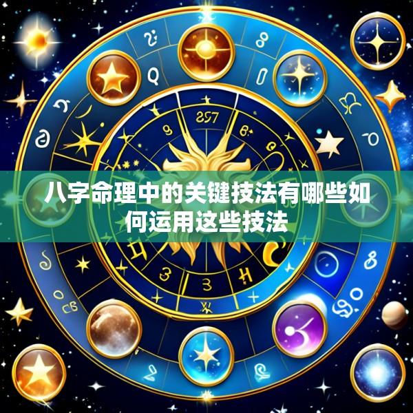 八字命理中的关键技法有哪些如何运用这些技法