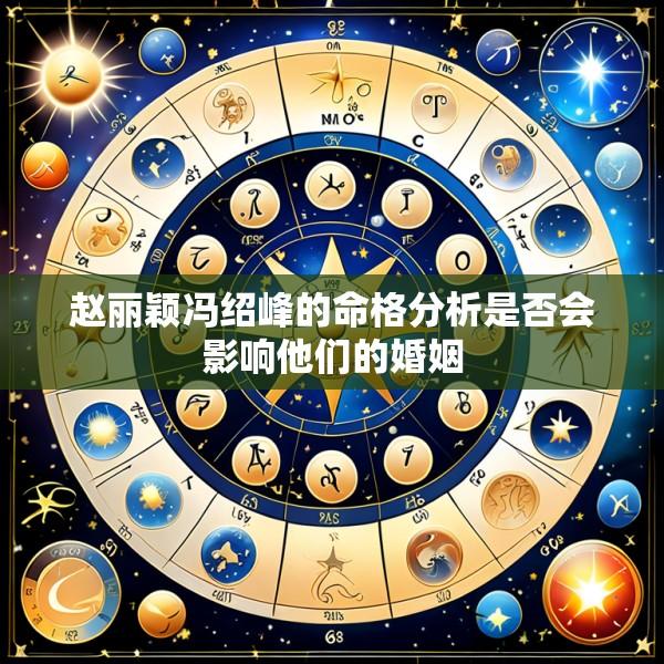 赵丽颖冯绍峰的命格分析是否会影响他们的婚姻