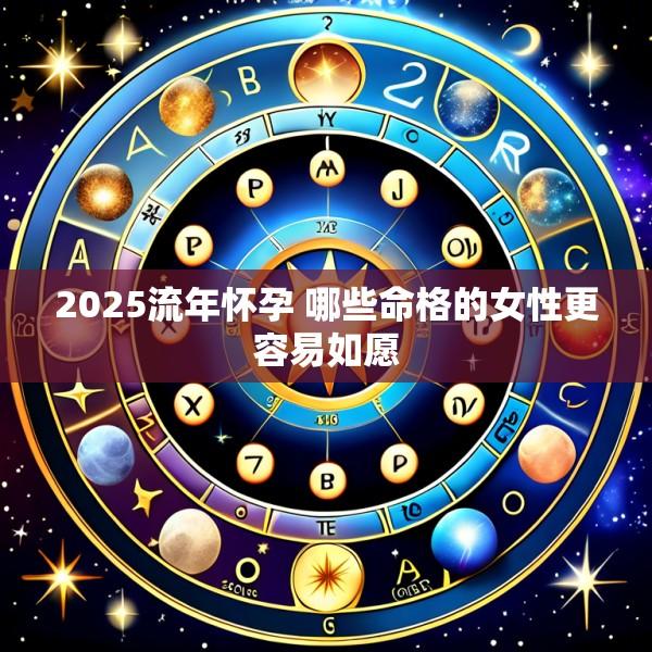 2025流年怀孕 哪些命格的女性更容易如愿