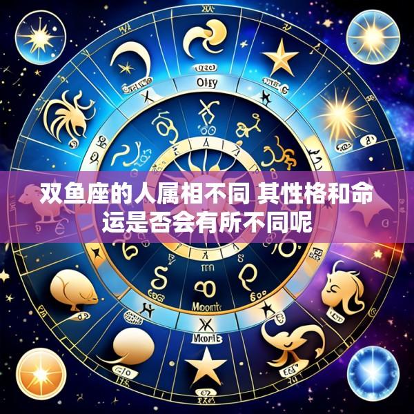 双鱼座的人属相不同 其性格和命运是否会有所不同呢