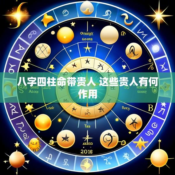 八字四柱命带贵人 这些贵人有何作用