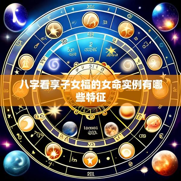八字看享子女福的女命实例有哪些特征