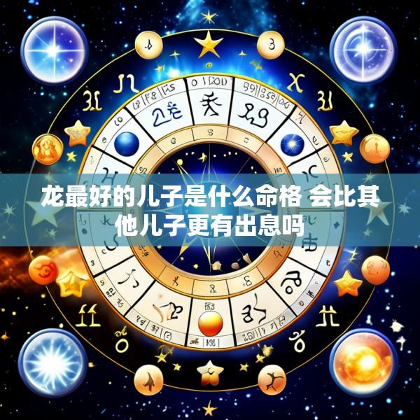 龙最好的儿子是什么命格 会比其他儿子更有出息吗