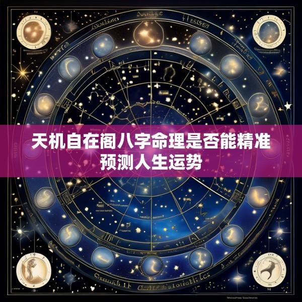 天机自在阁八字命理是否能精准预测人生运势