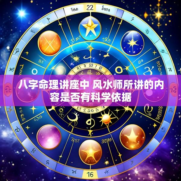 八字命理讲座中 风水师所讲的内容是否有科学依据