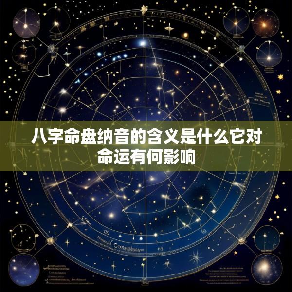 八字命盘纳音的含义是什么它对命运有何影响