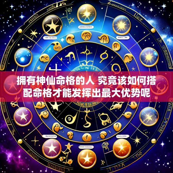 拥有神仙命格的人 究竟该如何搭配命格才能发挥出最大优势呢