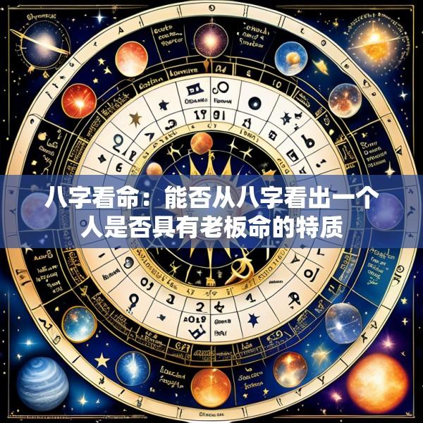 八字看命：能否从八字看出一个人是否具有老板命的特质
