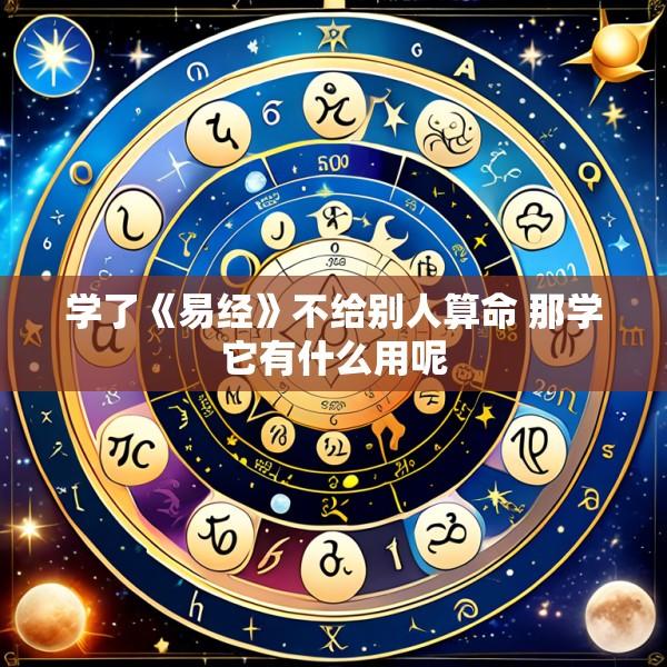 学了《易经》不给别人算命 那学它有什么用呢