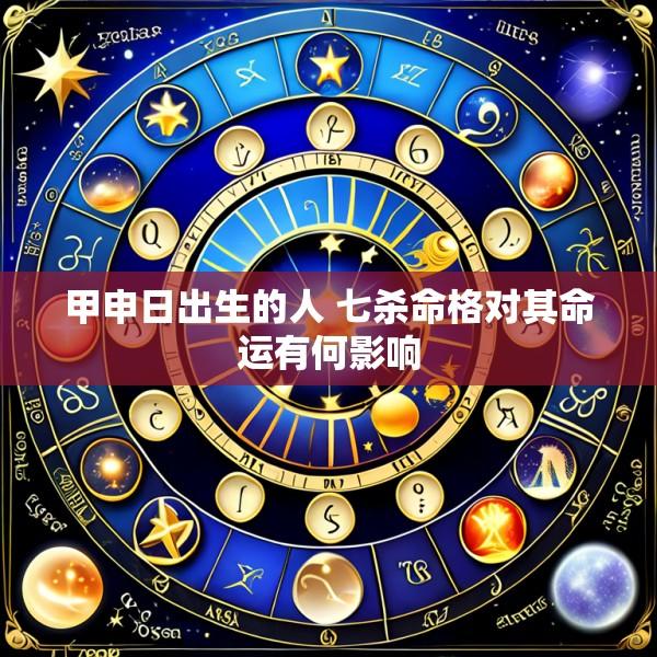 甲申日出生的人 七杀命格对其命运有何影响