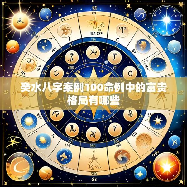 癸水八字案例100命例中的富贵格局有哪些