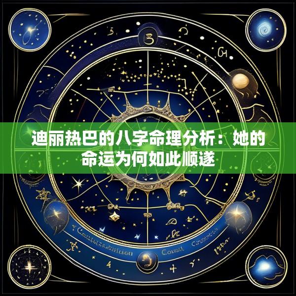 迪丽热巴的八字命理分析：她的命运为何如此顺遂