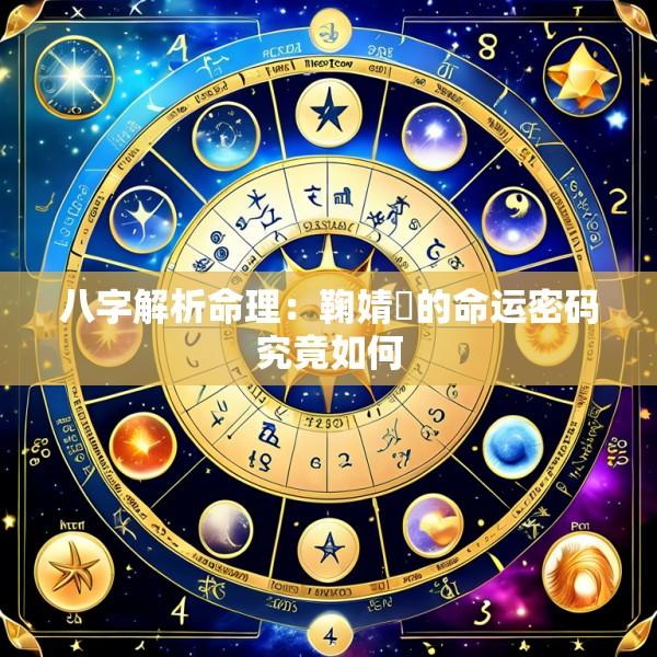 八字解析命理：鞠婧祎的命运密码究竟如何
