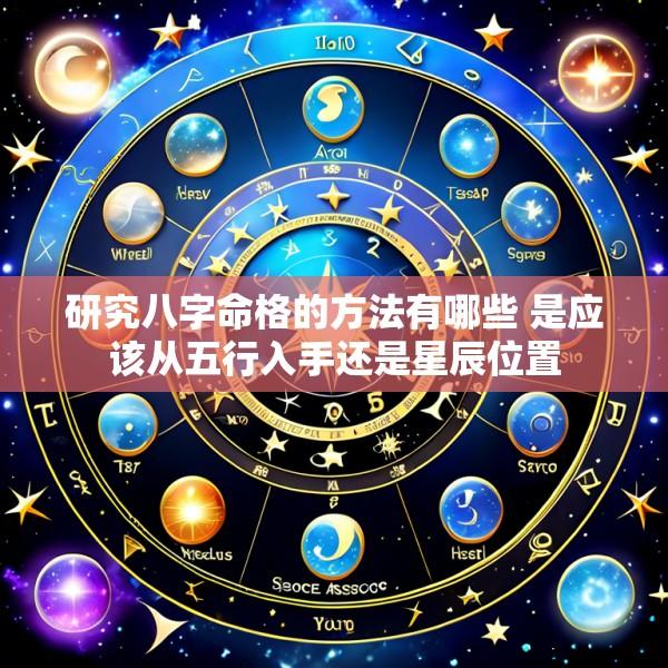 研究八字命格的方法有哪些 是应该从五行入手还是星辰位置