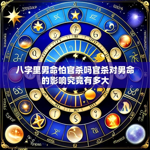 八字里男命怕官杀吗官杀对男命的影响究竟有多大