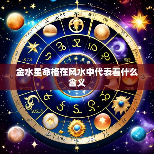 金水星命格在风水中代表着什么含义
