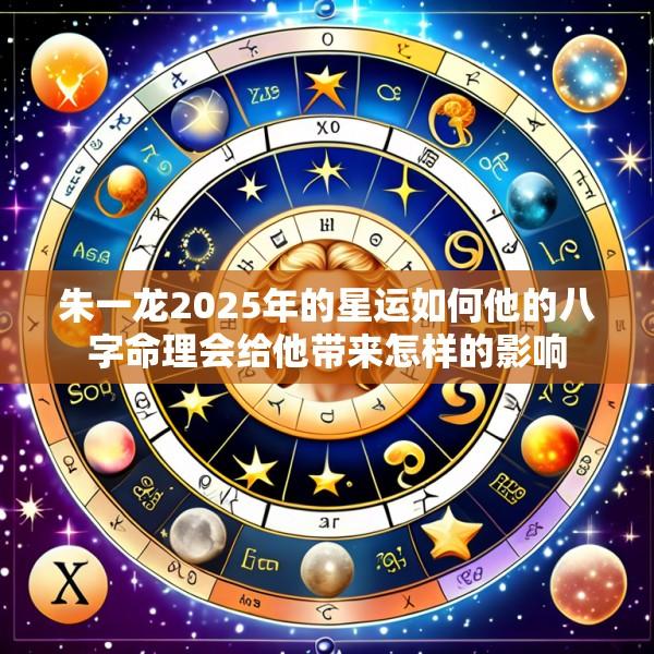 朱一龙2025年的星运如何他的八字命理会给他带来怎样的影响
