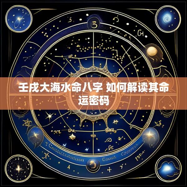 壬戌大海水命八字 如何解读其命运密码
