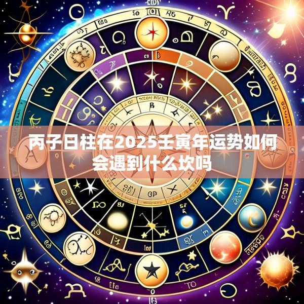 丙子日柱在2025壬寅年运势如何会遇到什么坎吗