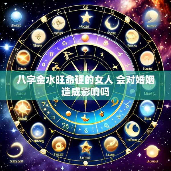 八字金水旺命硬的女人 会对婚姻造成影响吗