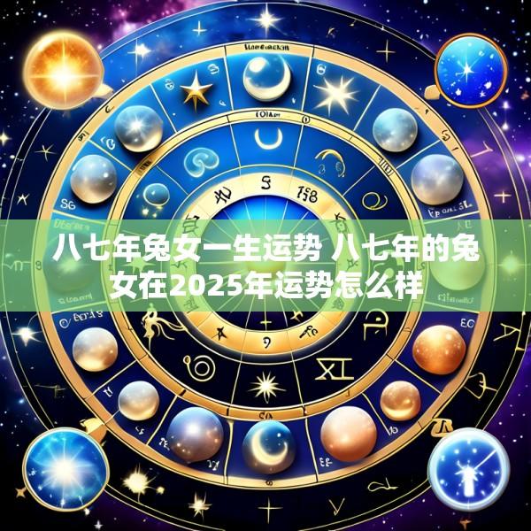 八七年兔女一生运势 八七年的兔女在2025年运势怎么样