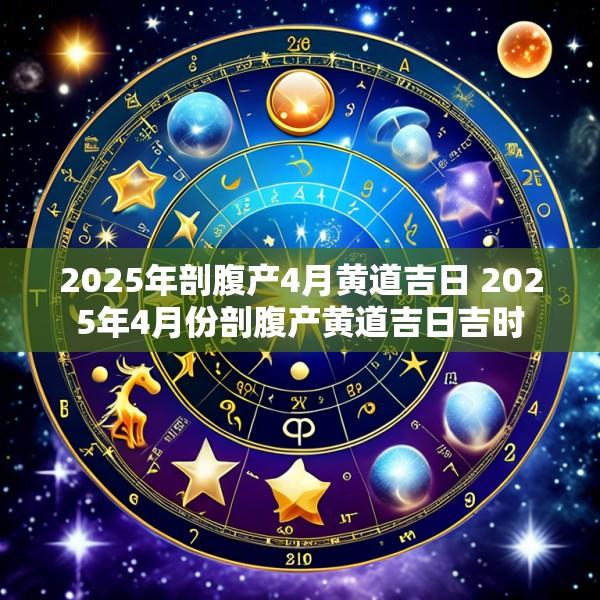 2025年剖腹产4月黄道吉日 2025年4月份剖腹产黄道吉日吉时