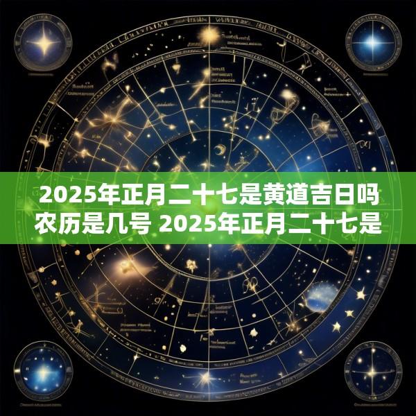 2025年正月二十七是黄道吉日吗农历是几号 2025年正月二十七是黄道吉日吗农历是几号啊