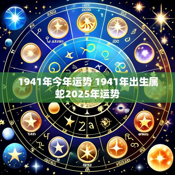 1941年今年运势 1941年出生属蛇2025年运势