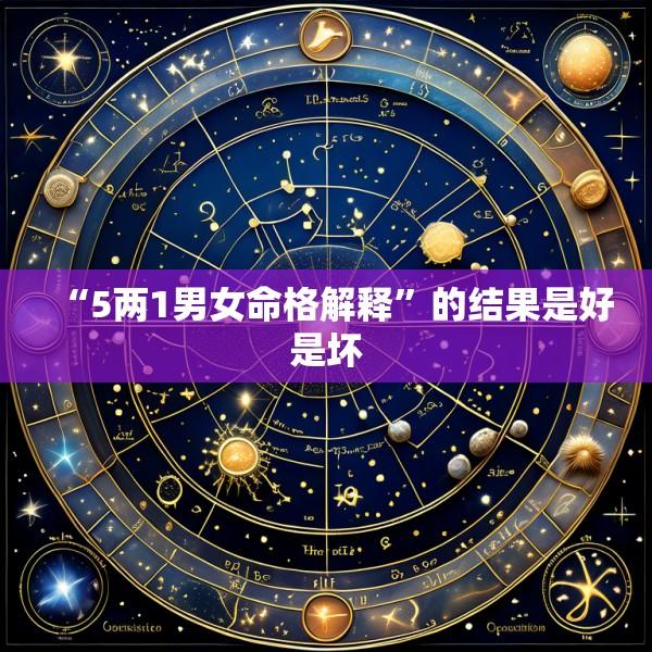 “5两1男女命格解释”的结果是好是坏