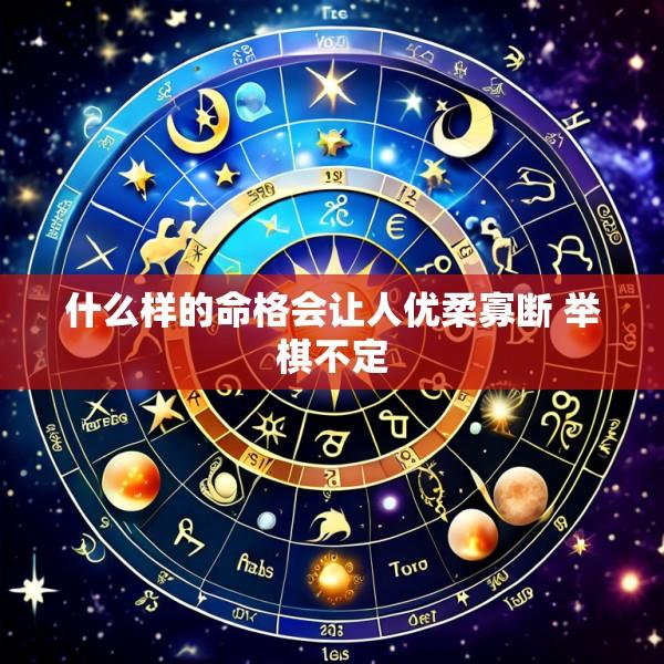 什么样的命格会让人优柔寡断 举棋不定