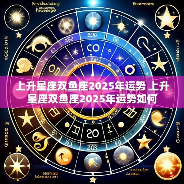 上升星座双鱼座2025年运势 上升星座双鱼座2025年运势如何