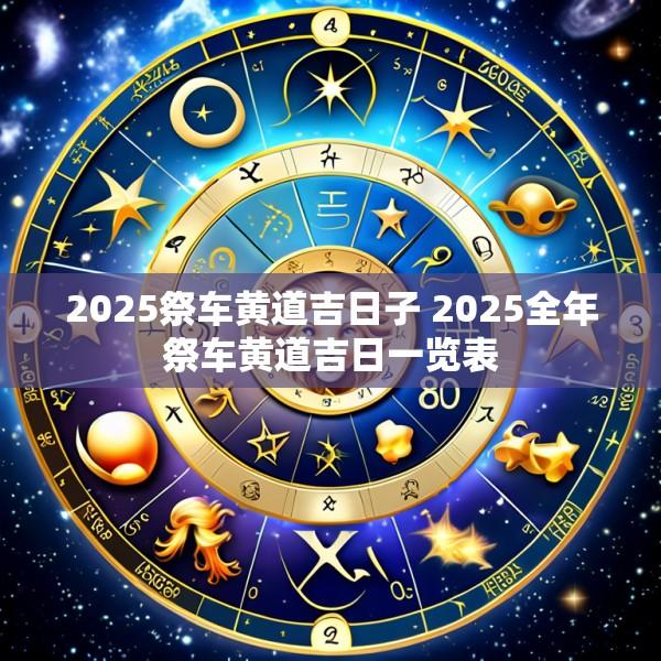 2025祭车黄道吉日子 2025全年祭车黄道吉日一览表