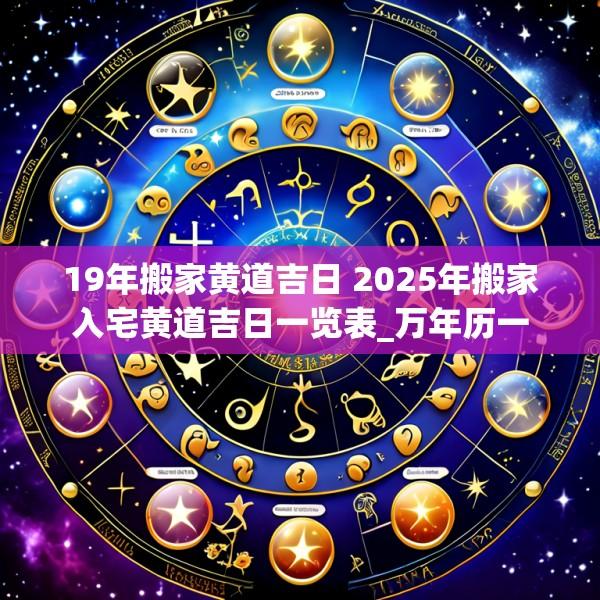 19年搬家黄道吉日 2025年搬家入宅黄道吉日一览表_万年历一